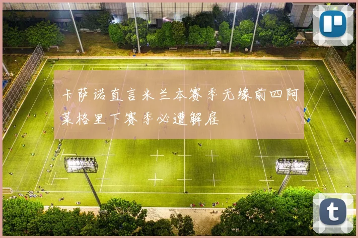 卡萨诺直言米兰本赛季无缘前四阿莱格里下赛季必遭解雇