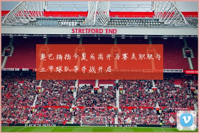 奥巴梅扬今夏或离开马赛美职联与土甲球队争夺战开启