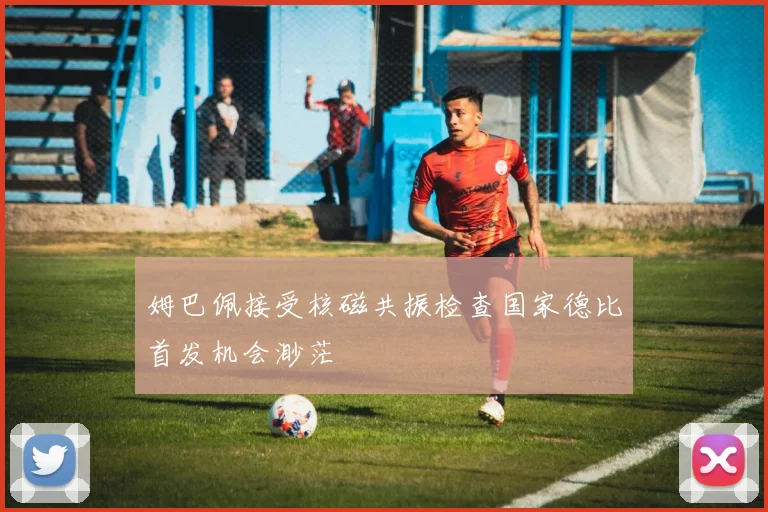 姆巴佩接受核磁共振检查国家德比首发机会渺茫