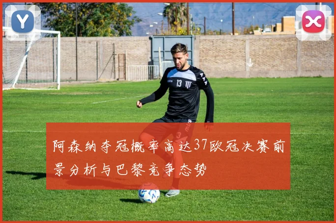 阿森纳夺冠概率高达37欧冠决赛前景分析与巴黎竞争态势