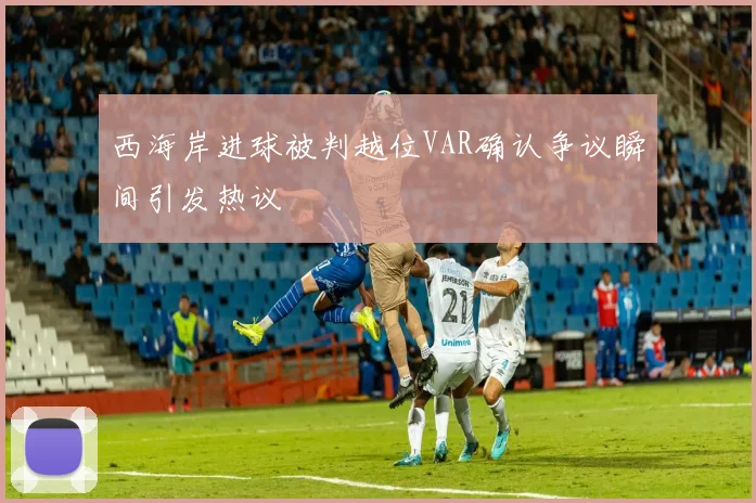 西海岸进球被判越位VAR确认争议瞬间引发热议