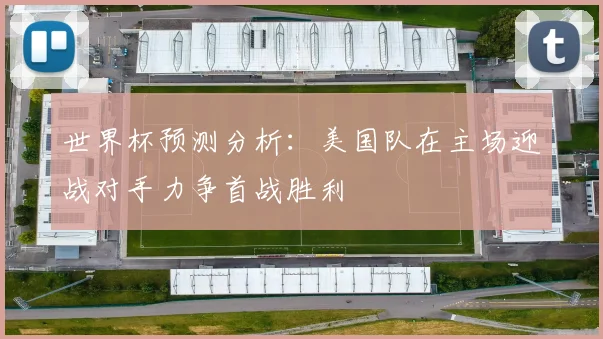 世界杯预测分析：美国队在主场迎战对手力争首战胜利