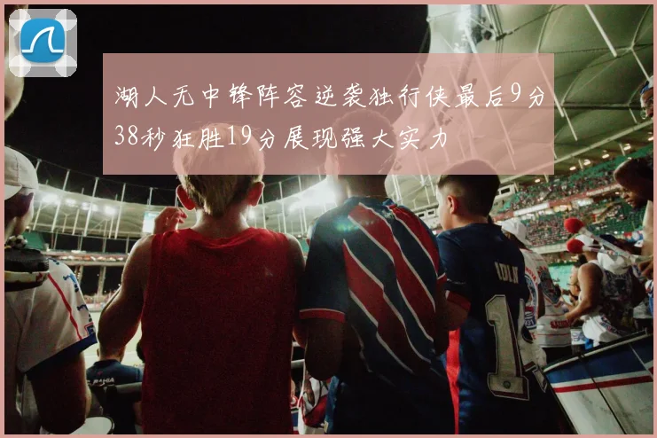 湖人无中锋阵容逆袭独行侠最后9分38秒狂胜19分展现强大实力