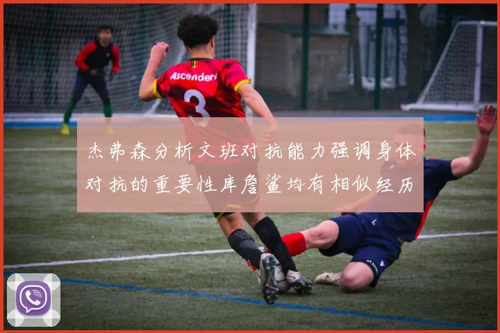 杰弗森分析文班对抗能力强调身体对抗的重要性库詹鲨均有相似经历