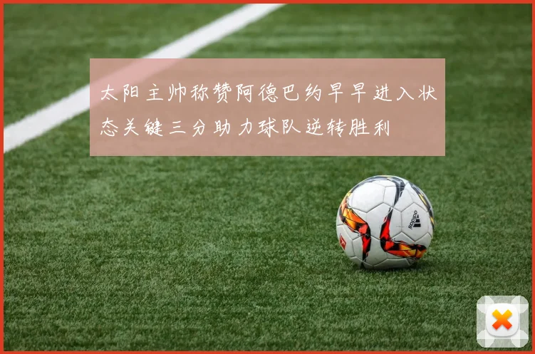 太阳主帅称赞阿德巴约早早进入状态关键三分助力球队逆转胜利