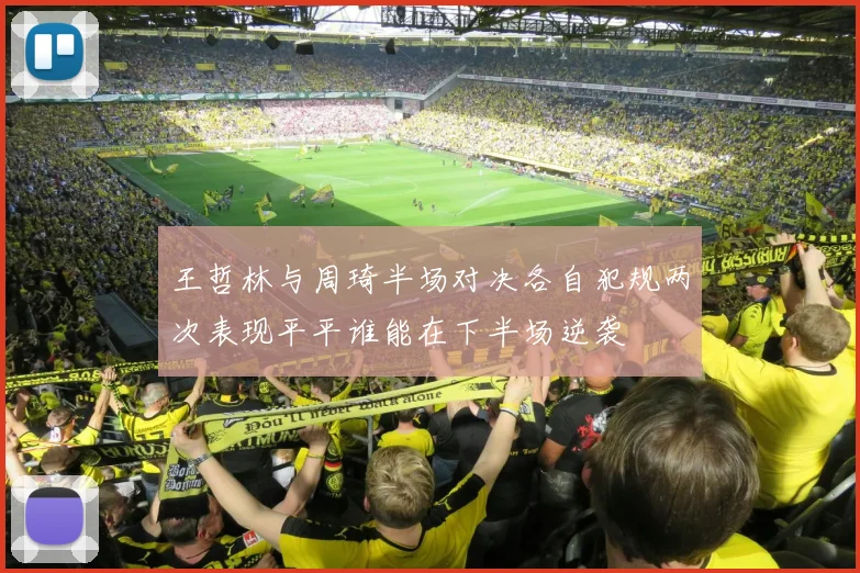 王哲林与周琦半场对决各自犯规两次表现平平谁能在下半场逆袭