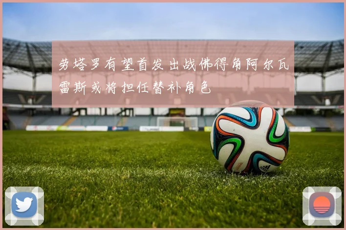 劳塔罗有望首发出战佛得角阿尔瓦雷斯或将担任替补角色