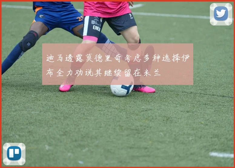 迪马透露莫德里奇考虑多种选择伊布全力劝说其继续留在米兰