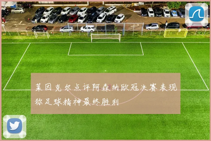 莱因克尔点评阿森纳欧冠决赛表现称足球精神最终胜利
