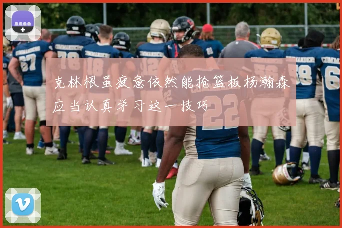 克林根虽疲惫依然能抢篮板杨瀚森应当认真学习这一技巧