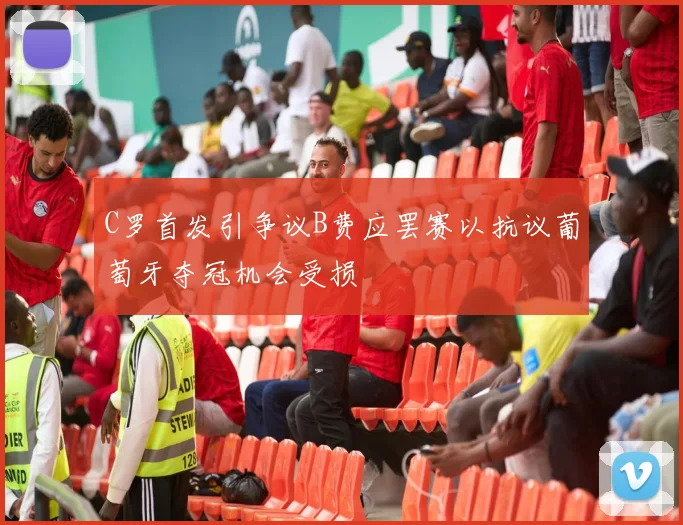 C罗首发引争议B费应罢赛以抗议葡萄牙夺冠机会受损