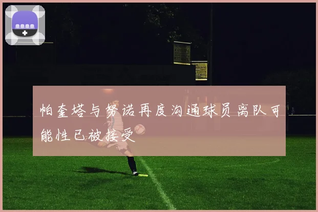 帕奎塔与努诺再度沟通球员离队可能性已被接受