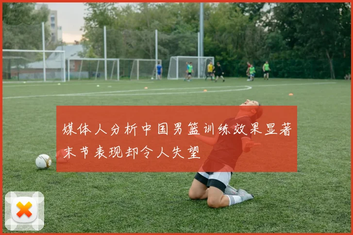媒体人分析中国男篮训练效果显著末节表现却令人失望