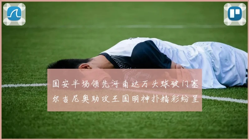 国安半场领先河南达万头球破门塞尔吉尼奥助攻王国明神扑精彩纷呈