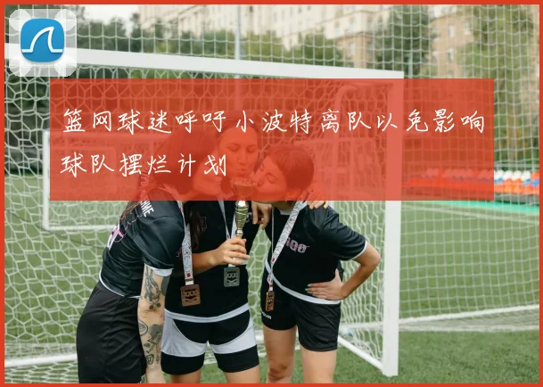 篮网球迷呼吁小波特离队以免影响球队摆烂计划