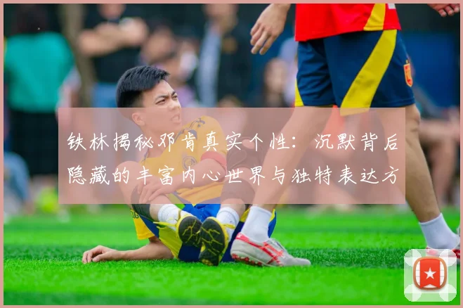 铁林揭秘邓肯真实个性：沉默背后隐藏的丰富内心世界与独特表达方式
