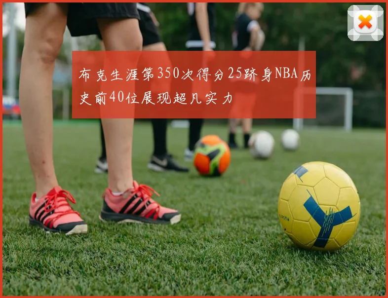布克生涯第350次得分25跻身NBA历史前40位展现超凡实力