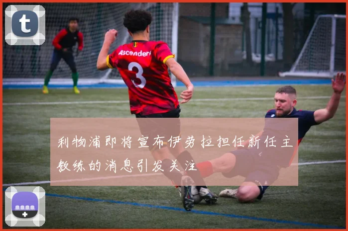 利物浦即将宣布伊劳拉担任新任主教练的消息引发关注