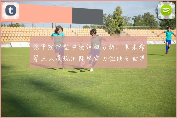 德甲防守型中场评级分析：基米希等三人展现洲际级实力但缺乏世界级球员