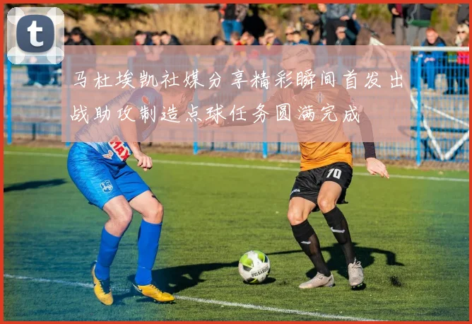 马杜埃凯社媒分享精彩瞬间首发出战助攻制造点球任务圆满完成