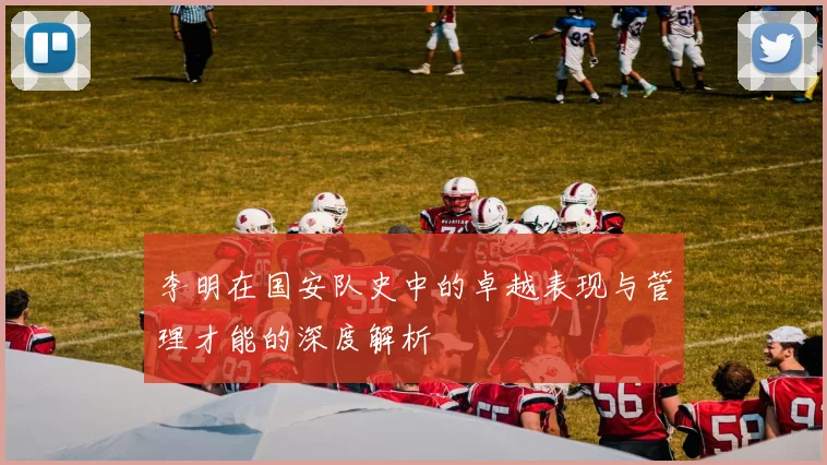 李明在国安队史中的卓越表现与管理才能的深度解析