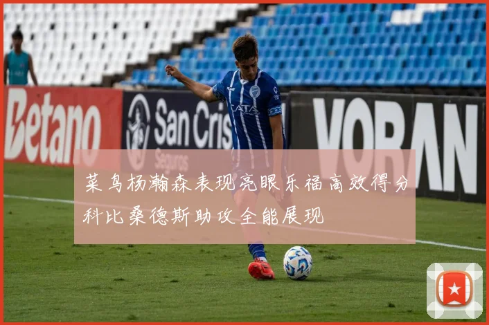 菜鸟杨瀚森表现亮眼乐福高效得分科比桑德斯助攻全能展现
