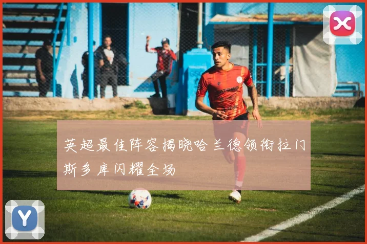 英超最佳阵容揭晓哈兰德领衔拉门斯多库闪耀全场