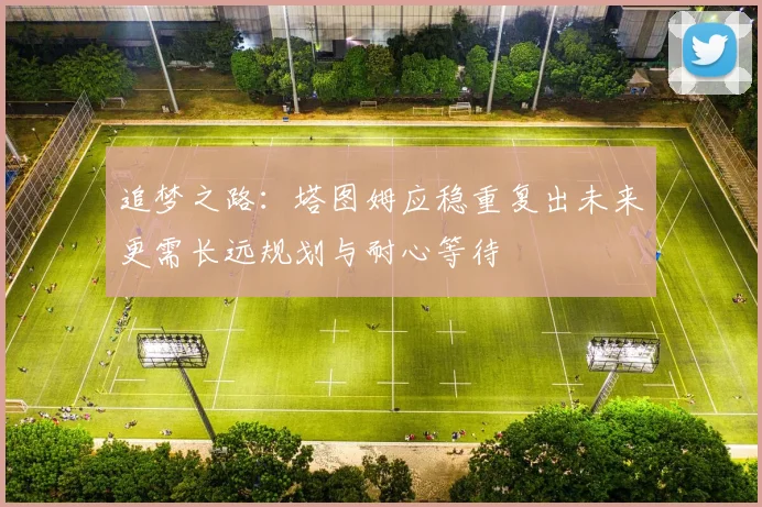 追梦之路：塔图姆应稳重复出未来更需长远规划与耐心等待